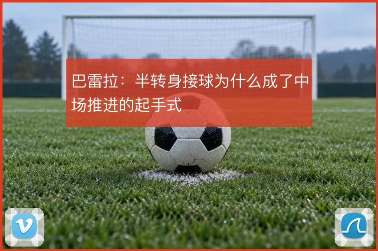巴雷拉:半转身接球为什么成了中场推进的起手式