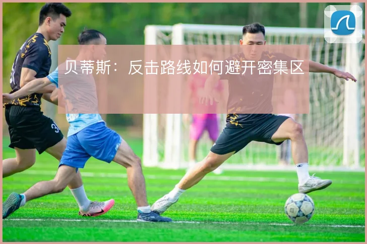 贝蒂斯:反击路线如何避开密集区