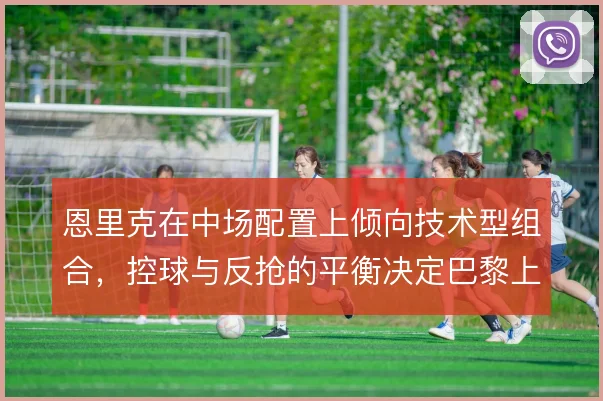 恩里克在中场配置上倾向技术型组合，控球与反抢的平衡决定巴黎上限