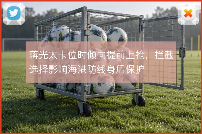 蒋光太卡位时倾向提前上抢,拦截选择影响海港防线身后保护
