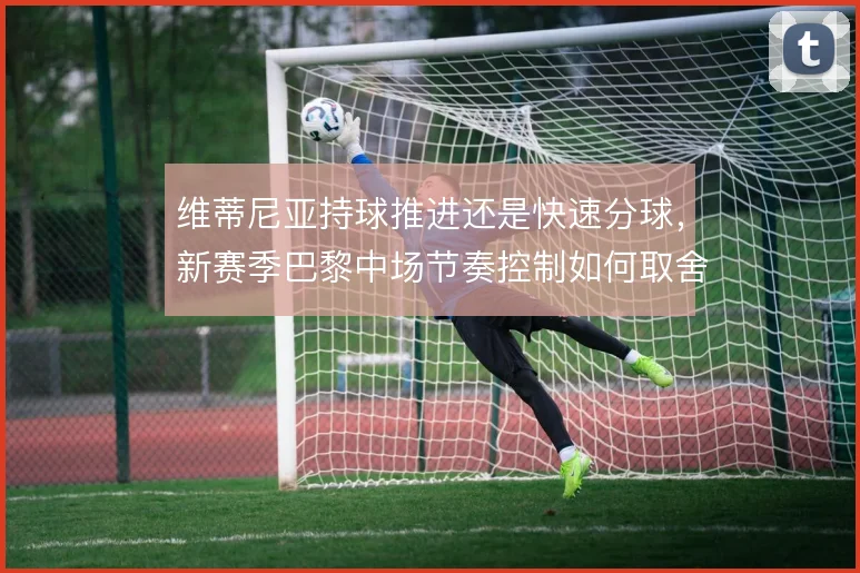 维蒂尼亚持球推进还是快速分球，新赛季巴黎中场节奏控制如何取舍