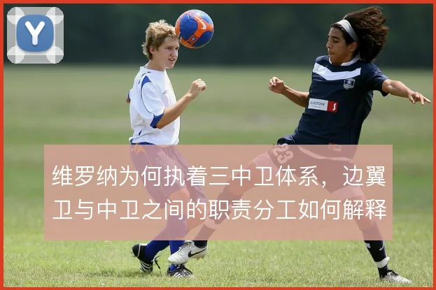 维罗纳为何执着三中卫体系,边翼卫与中卫之间的职责分工如何解释