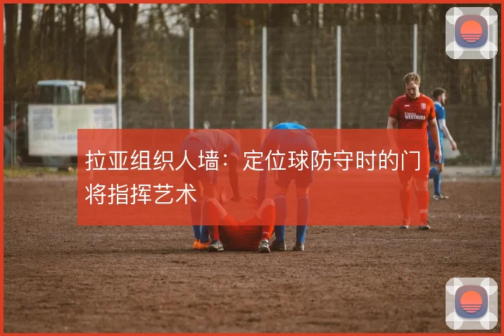拉亚组织人墙：定位球防守时的门将指挥艺术