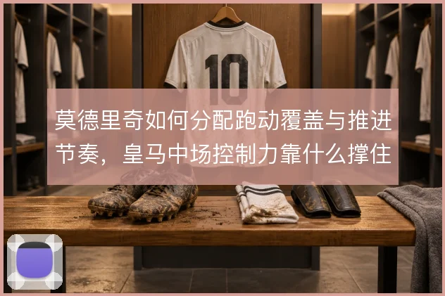 莫德里奇如何分配跑动覆盖与推进节奏，皇马中场控制力靠什么撑住