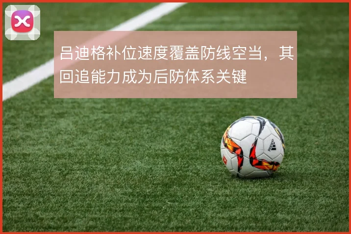吕迪格补位速度覆盖防线空当，其回追能力成为后防体系关键