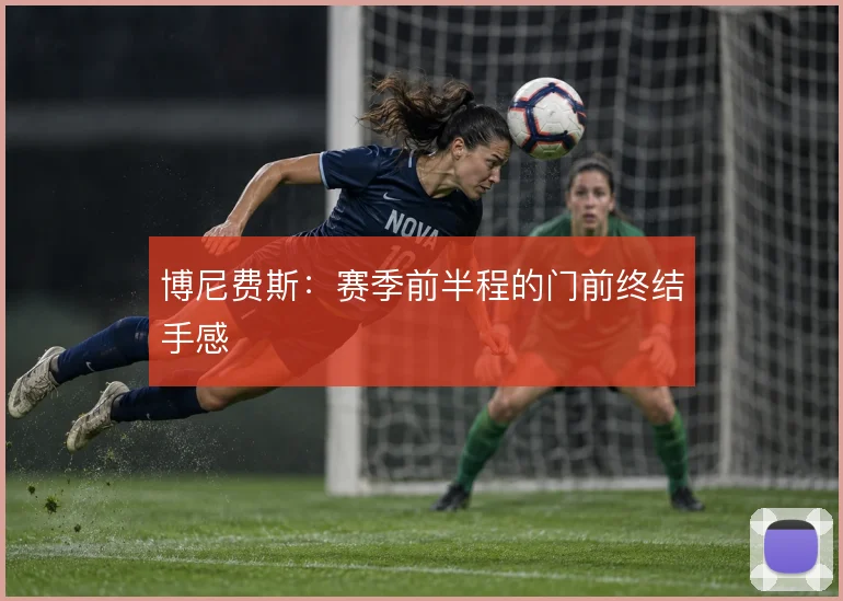 博尼费斯：赛季前半程的门前终结手感