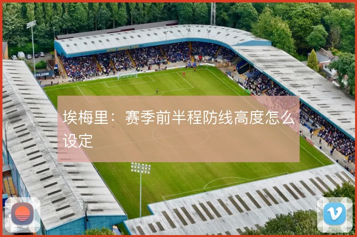 埃梅里:赛季前半程防线高度怎么设定