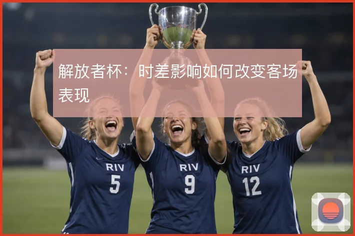 解放者杯：时差影响如何改变客场表现