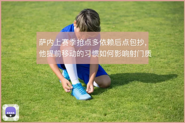 萨内上赛季抢点多依赖后点包抄,他提前移动的习惯如何影响射门质量
