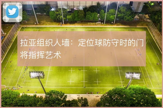 拉亚组织人墙：定位球防守时的门将指挥艺术