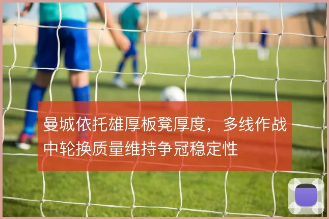 曼城依托雄厚板凳厚度，多线作战中轮换质量维持争冠稳定性