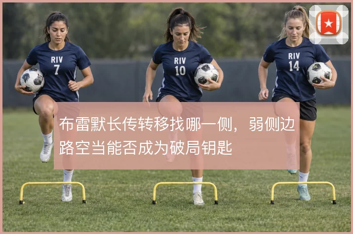 布雷默长传转移找哪一侧,弱侧边路空当能否成为破局钥匙