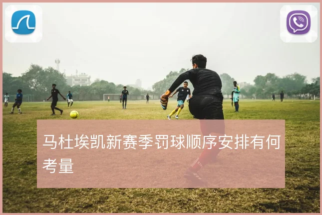 马杜埃凯新赛季罚球顺序安排有何考量