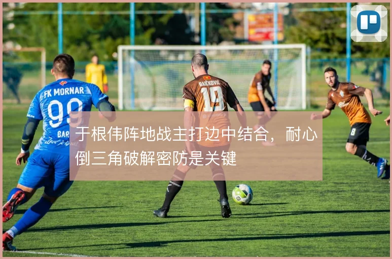 于根伟阵地战主打边中结合,耐心倒三角破解密防是关键