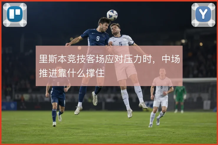 里斯本竞技客场应对压力时,中场推进靠什么撑住