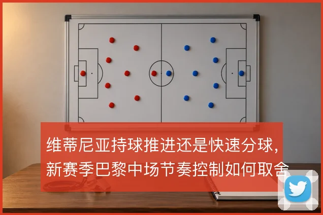 维蒂尼亚持球推进还是快速分球，新赛季巴黎中场节奏控制如何取舍