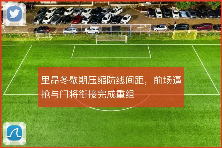 里昂冬歇期压缩防线间距，前场逼抢与门将衔接完成重组