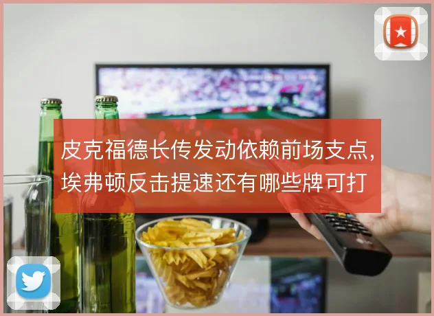 皮克福德长传发动依赖前场支点，埃弗顿反击提速还有哪些牌可打