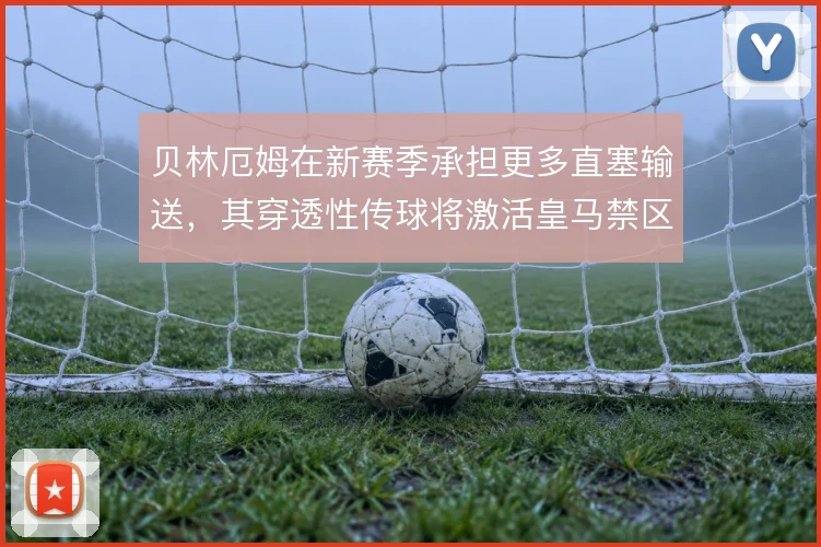 贝林厄姆在新赛季承担更多直塞输送，其穿透性传球将激活皇马禁区前沿