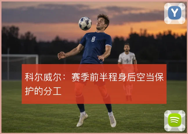 科尔威尔:赛季前半程身后空当保护的分工