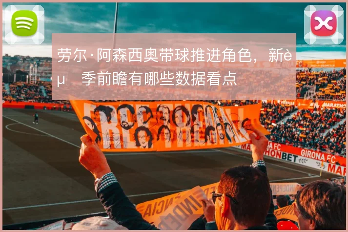 劳尔·阿森西奥带球推进角色，新赛季前瞻有哪些数据看点