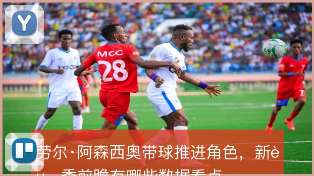 劳尔·阿森西奥带球推进角色，新赛季前瞻有哪些数据看点