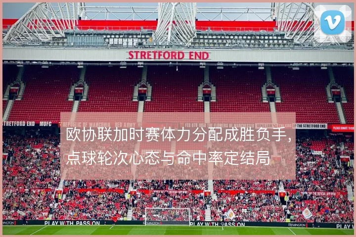 欧协联加时赛体力分配成胜负手，点球轮次心态与命中率定结局