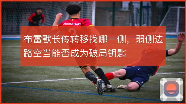 布雷默长传转移找哪一侧，弱侧边路空当能否成为破局钥匙
