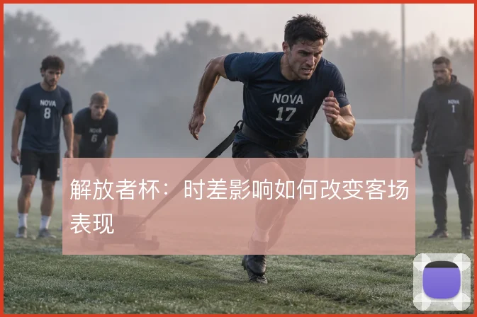 解放者杯:时差影响如何改变客场表现