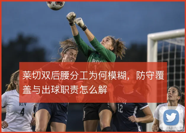 莱切双后腰分工为何模糊，防守覆盖与出球职责怎么解