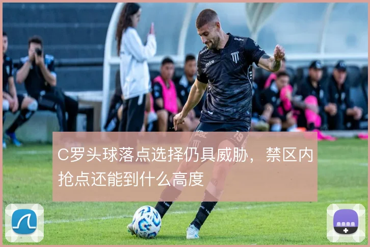 C罗头球落点选择仍具威胁，禁区内抢点还能到什么高度