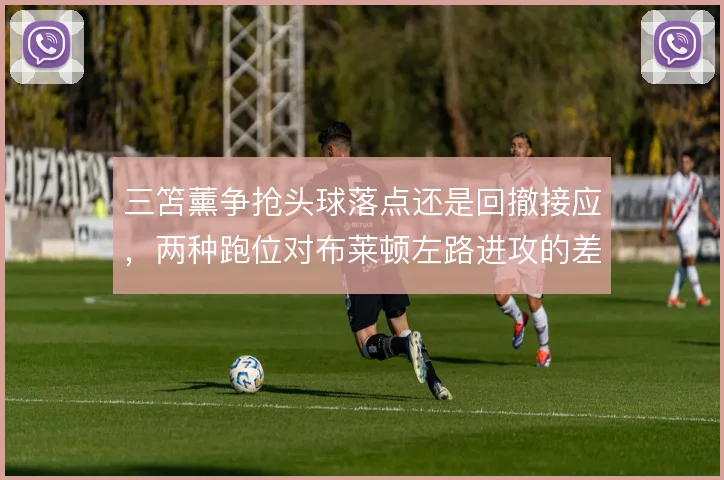 三笘薰争抢头球落点还是回撤接应,两种跑位对布莱顿左路进攻的差异