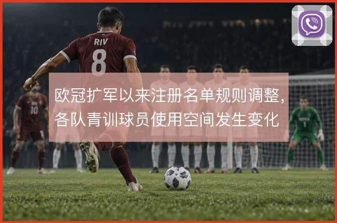 欧冠扩军以来注册名单规则调整，各队青训球员使用空间发生变化