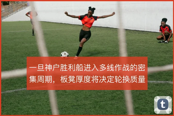一旦神户胜利船进入多线作战的密集周期,板凳厚度将决定轮换质量