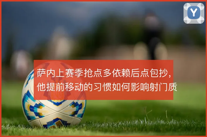 萨内上赛季抢点多依赖后点包抄,他提前移动的习惯如何影响射门质量