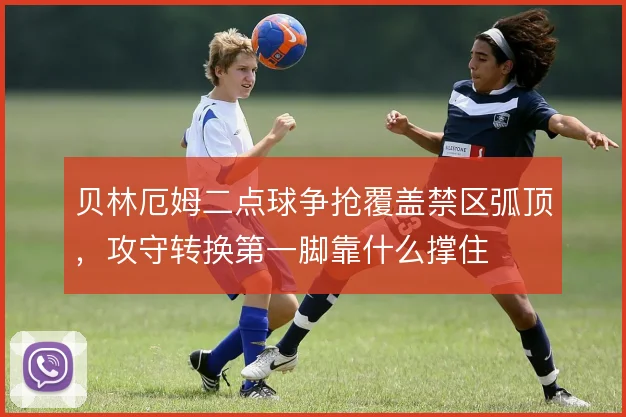 贝林厄姆二点球争抢覆盖禁区弧顶，攻守转换第一脚靠什么撑住