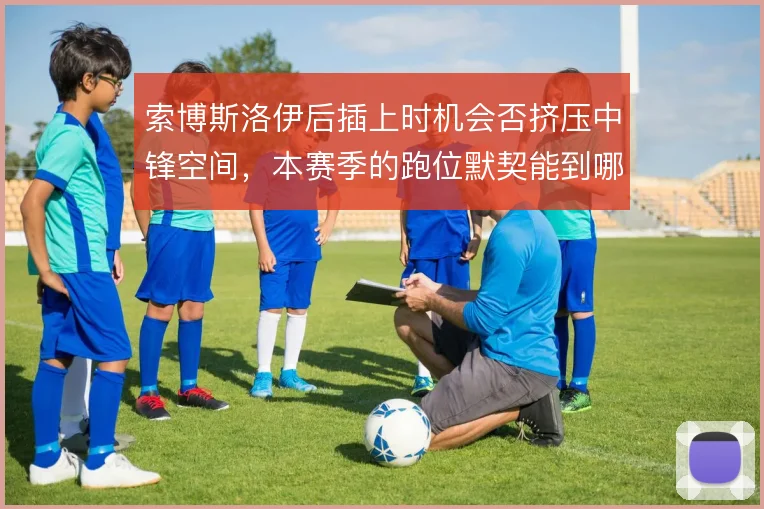 索博斯洛伊后插上时机会否挤压中锋空间,本赛季的跑位默契能到哪一步
