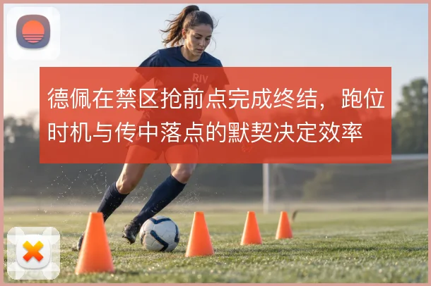 德佩在禁区抢前点完成终结,跑位时机与传中落点的默契决定效率