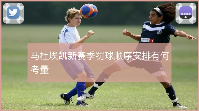 马杜埃凯新赛季罚球顺序安排有何考量