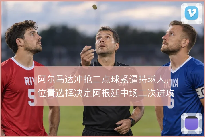 阿尔马达冲抢二点球紧逼持球人,位置选择决定阿根廷中场二次进攻效率