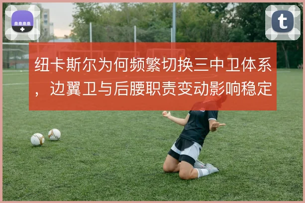纽卡斯尔为何频繁切换三中卫体系,边翼卫与后腰职责变动影响稳定性