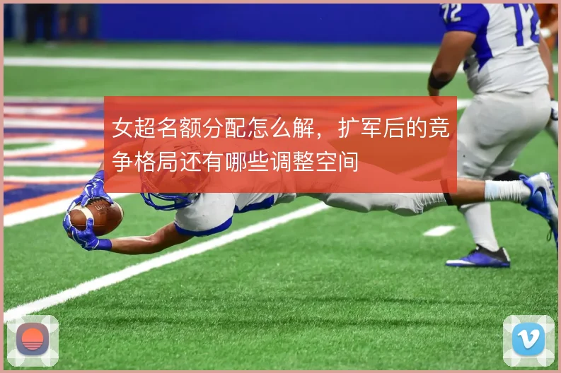 女超名额分配怎么解,扩军后的竞争格局还有哪些调整空间