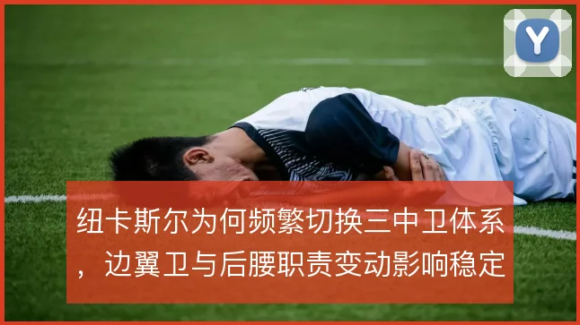 纽卡斯尔为何频繁切换三中卫体系,边翼卫与后腰职责变动影响稳定性
