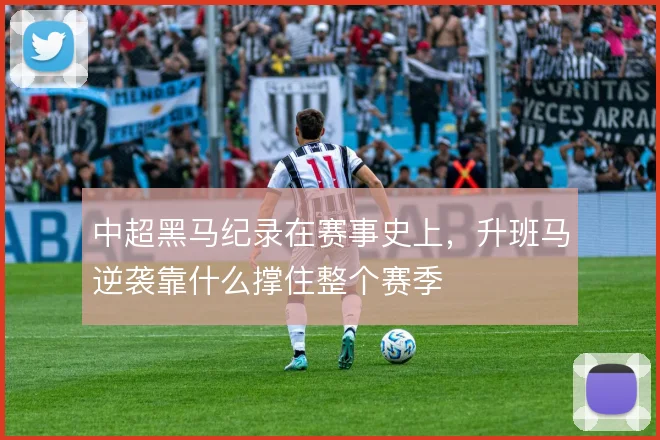 中超黑马纪录在赛事史上，升班马逆袭靠什么撑住整个赛季