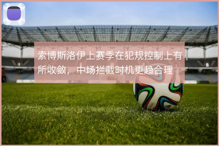 索博斯洛伊上赛季在犯规控制上有所收敛，中场拦截时机更趋合理