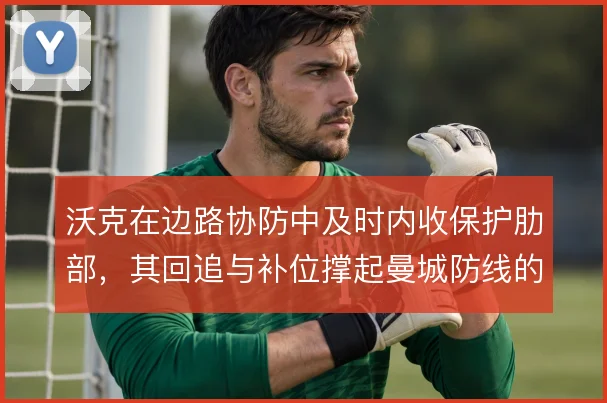 沃克在边路协防中及时内收保护肋部,其回追与补位撑起曼城防线的容错率