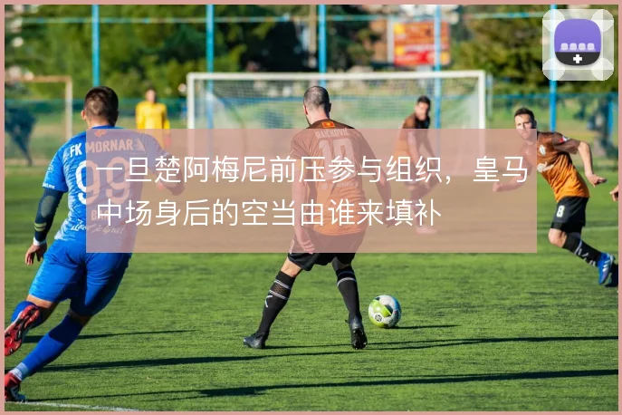 一旦楚阿梅尼前压参与组织,皇马中场身后的空当由谁来填补