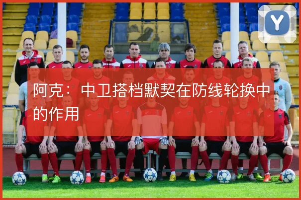 阿克：中卫搭档默契在防线轮换中的作用