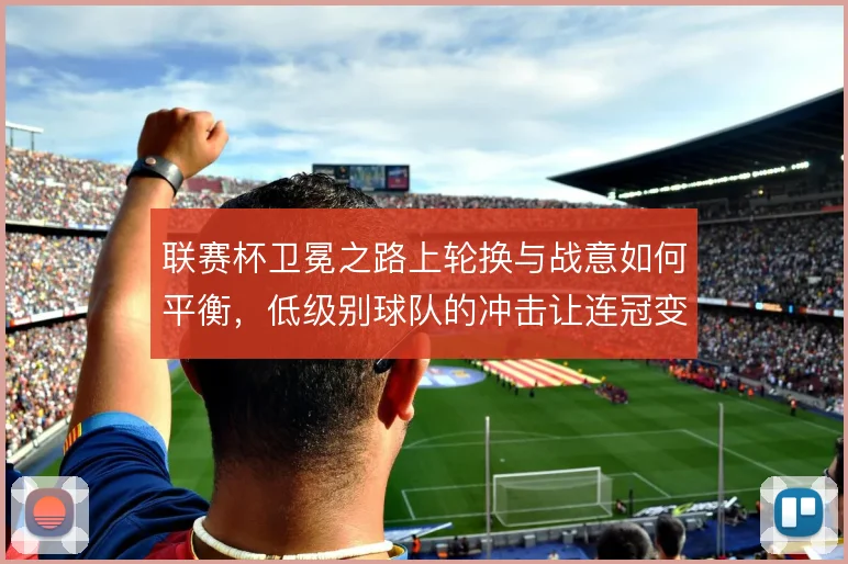 联赛杯卫冕之路上轮换与战意如何平衡，低级别球队的冲击让连冠变得艰难
