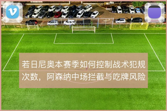 若日尼奥本赛季如何控制战术犯规次数，阿森纳中场拦截与吃牌风险怎么解